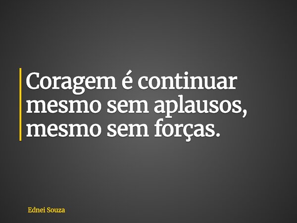 Coragem é continuar mesmo sem aplausos, mesmo sem forças.... Frase de Ednei Souza.