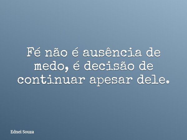 Fé não é ausência de medo, é decisão de continuar apesar dele.... Frase de Ednei Souza.