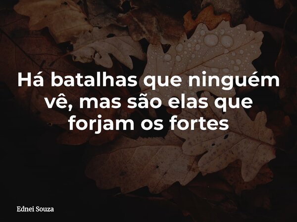 Há batalhas que ninguém vê, mas são elas que forjam os fortes... Frase de Ednei Souza.