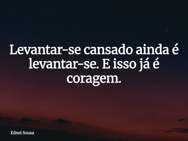 Levantar-se cansado ainda é levantar-se. E isso já é coragem.... Frase de Ednei Souza.