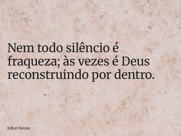 Nem todo silêncio é fraqueza; às vezes é Deus reconstruindo por dentro.... Frase de Ednei Souza.
