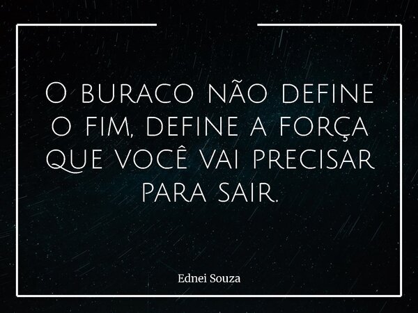 O buraco não define o fim, define a força que você vai precisar para sair.... Frase de Ednei Souza.