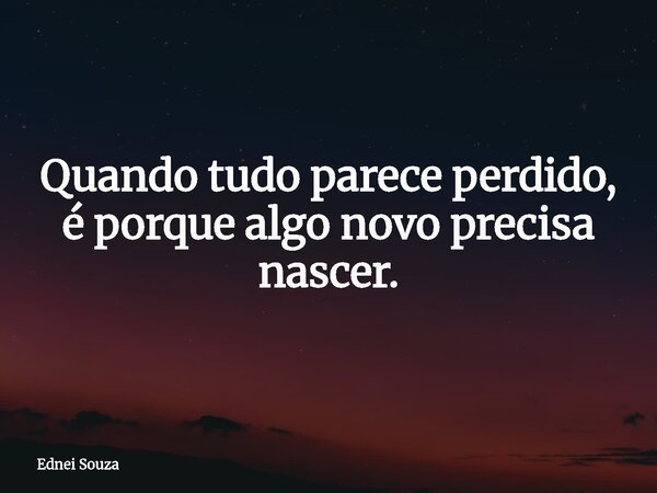 Quando tudo parece perdido, é porque algo novo precisa nascer.... Frase de Ednei Souza.