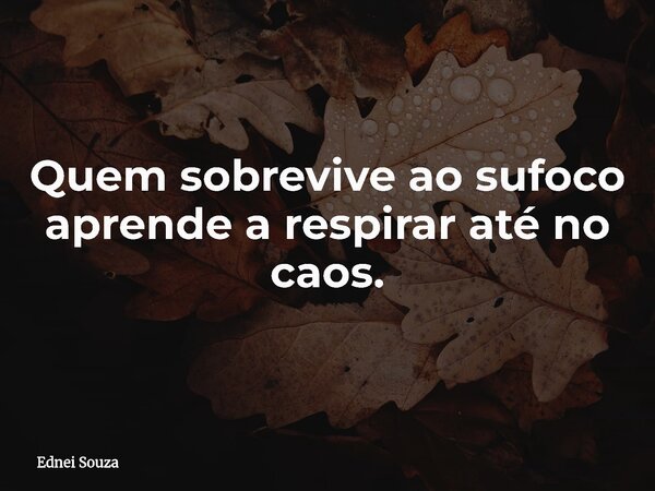 Quem sobrevive ao sufoco aprende a respirar até no caos.... Frase de Ednei Souza.