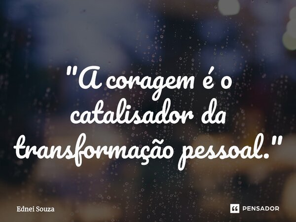 ⁠ "A coragem é o catalisador da transformação pessoal."... Frase de Ednei Souza.