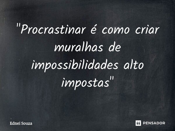 ⁠"Procrastinar é como criar muralhas de impossibilidades alto impostas"... Frase de Ednei Souza.
