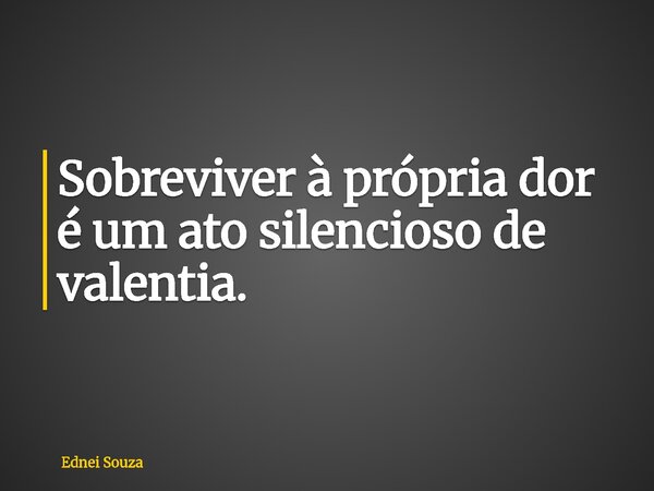 Sobreviver à própria dor é um ato silencioso de valentia.... Frase de Ednei Souza.