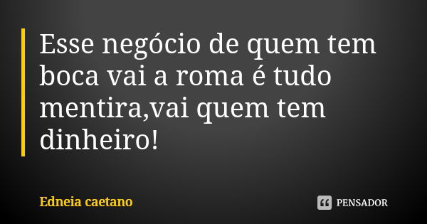 Esse negócio de quem tem boca vai a roma é tudo mentira,vai quem tem dinheiro!... Frase de Edneia caetano.