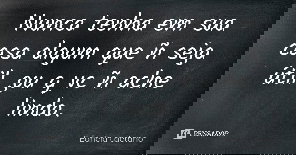 Nunca tenha em sua casa algum que ñ seja útil ,ou q vc ñ ache lindo.... Frase de Edneia caetano.