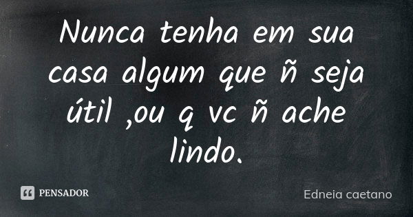 Nunca tenha em sua casa algum que ñ seja útil ,ou q vc ñ ache lindo.... Frase de Edneia caetano.