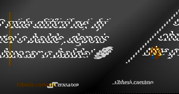 O vida difícil né, hj chutei o balde ,depois tive q buscar o balde! 😢... Frase de Edneia caetano.