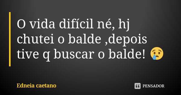 O vida difícil né, hj chutei o balde ,depois tive q buscar o balde! 😢... Frase de Edneia caetano.