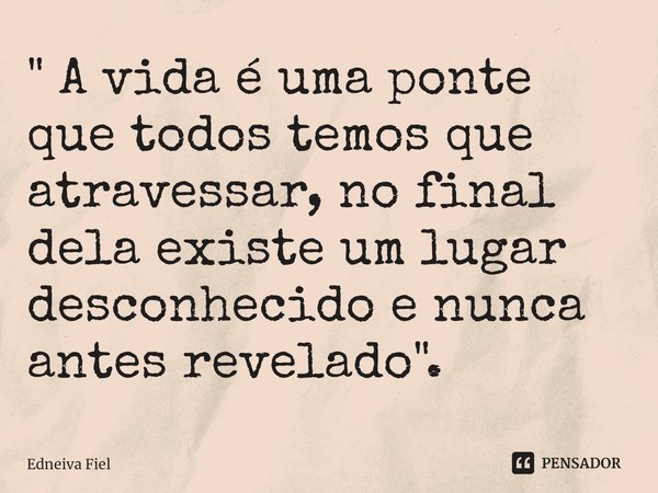 ⁠" A vida é uma ponte que todos temos que atravessar, no final dela existe um lugar desconhecido e nunca antes revelado".... Frase de Edneiva Fiel.