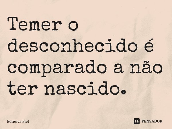 ⁠Temer o desconhecido é comparado a não ter nascido.... Frase de Edneiva Fiel.