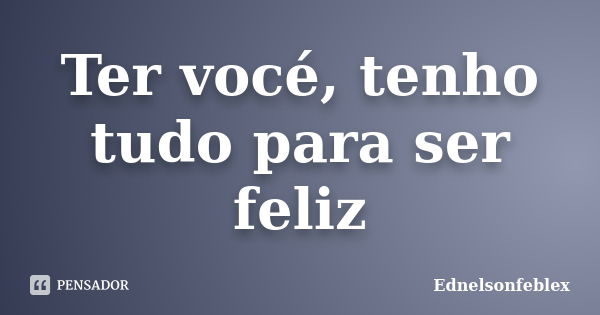 Ter vocé, tenho tudo para ser feliz... Frase de Ednelsonfeblex.