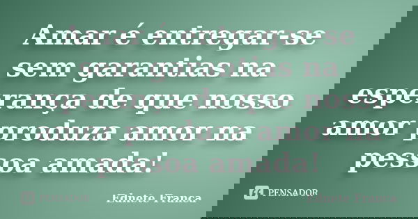 Amar é entregar-se sem garantias na esperança de que nosso amor produza amor na pessoa amada!... Frase de Ednete Franca.