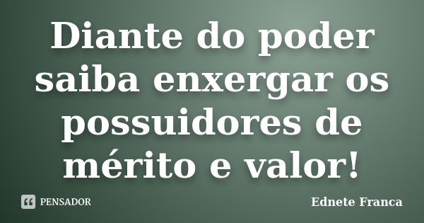 Diante do poder saiba enxergar os possuidores de mérito e valor!... Frase de Ednete Franca.