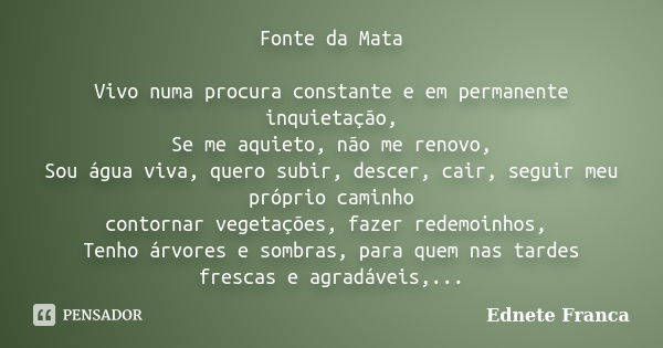 Fonte da Mata Vivo numa procura constante e em permanente inquietação, Se me aquieto, não me renovo, Sou água viva, quero subir, descer, cair, seguir meu própri... Frase de Ednete Franca.