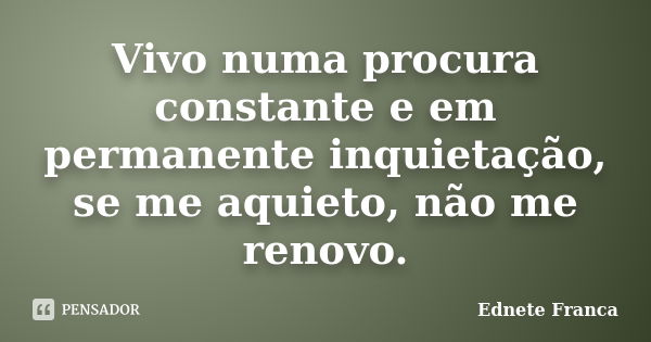 Vivo numa procura constante e em permanente inquietação, se me aquieto, não me renovo.... Frase de Ednete Franca.