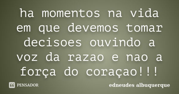 ha momentos na vida em que devemos tomar decisoes ouvindo a voz da razao e nao a força do coraçao!!!... Frase de edneudes albuquerque.