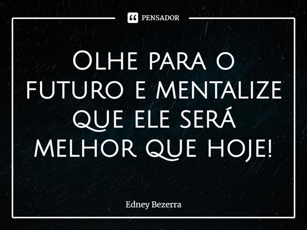 ⁠Olhe para o futuro e mentalize que ele será melhor que hoje!... Frase de Edney Bezerra.