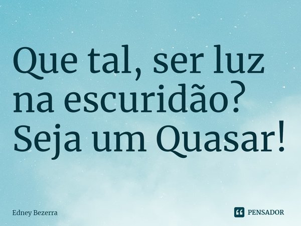 ⁠Que tal, ser luz na escuridão?
Seja um Quasar!... Frase de Edney Bezerra.