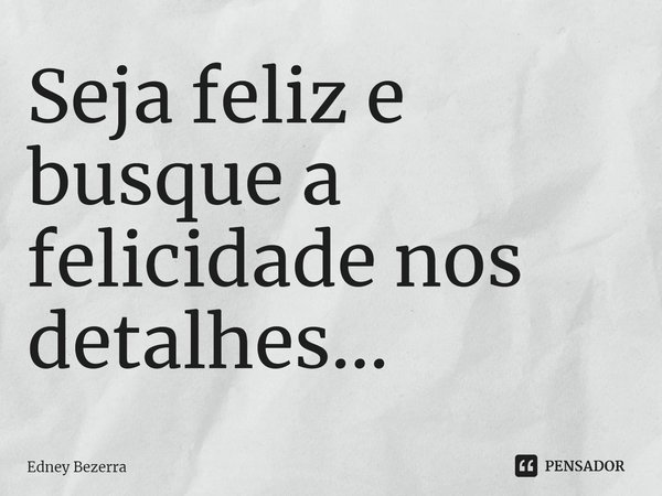 ⁠Seja feliz e busque a felicidade nos detalhes...... Frase de Edney Bezerra.