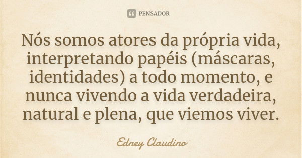 Nós somos atores da própria vida, interpretando papéis (máscaras, identidades) a todo momento, e nunca vivendo a vida verdadeira, natural e plena, que viemos vi... Frase de Edney Claudino.