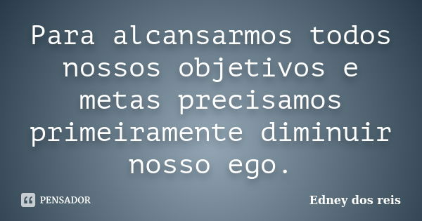 Para alcansarmos todos nossos objetivos e metas precisamos primeiramente diminuir nosso ego.... Frase de Edney dos reis.