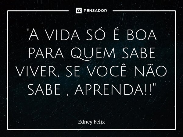 ⁠"A vida só é boa para quem sabe viver, se você não sabe , aprenda!!"... Frase de Edney Felix.