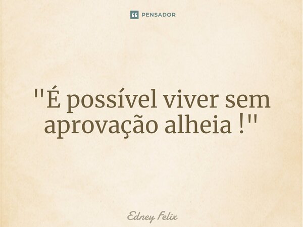 ⁠"É possível viver sem aprovação alheia !"... Frase de Edney Felix.