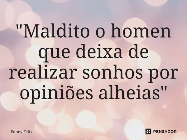 ⁠"Maldito o homen que deixa de realizar sonhos por opiniões alheias "... Frase de Edney Felix.