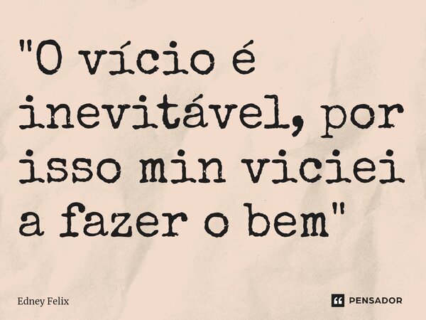 ⁠"O vício é inevitável, por isso min viciei a fazer o bem "... Frase de Edney Felix.