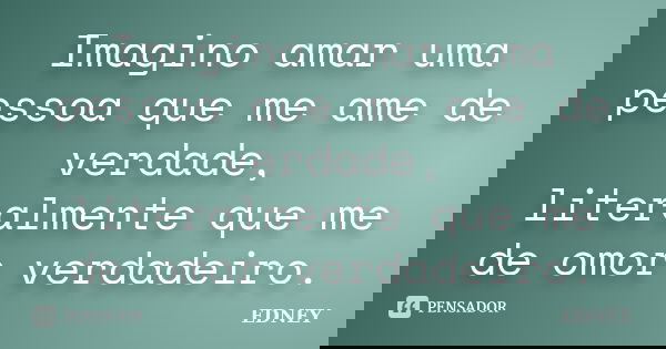 Imagino amar uma pessoa que me ame de verdade, literalmente que me de omor verdadeiro.... Frase de Edney.