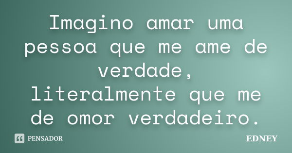 Imagino amar uma pessoa que me ame de verdade, literalmente que me de omor verdadeiro.... Frase de Edney.