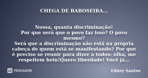 CHEGA DE BABOSEIRA... Nossa, quanta discriminação! Por que será que o povo faz isso? O povo mesmo? Será que a discriminação não está na própria cabeça de quem e... Frase de EDNEY SANTOS.