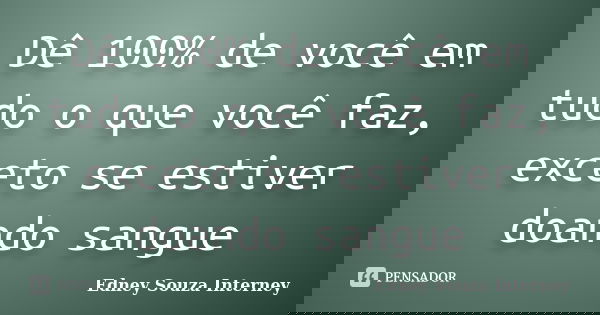 Dê 100% de você em tudo o que você faz, exceto se estiver doando sangue... Frase de Edney Souza Interney.