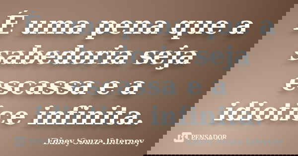 É uma pena que a sabedoria seja escassa e a idiotice infinita.... Frase de Edney Souza Interney.
