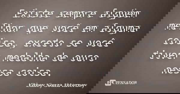 Existe sempre alguém melhor que você em alguma coisa, exceto se você tiver medalha de ouro nessa coisa.... Frase de Edney Souza Interney.