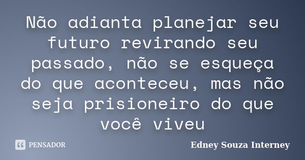 Não adianta planejar seu futuro revirando seu passado, não se esqueça do que aconteceu, mas não seja prisioneiro do que você viveu... Frase de Edney Souza Interney.