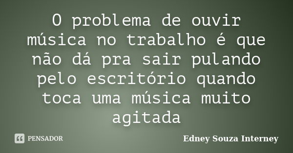 O problema de ouvir música no trabalho é que não dá pra sair pulando pelo escritório quando toca uma música muito agitada... Frase de Edney Souza Interney.