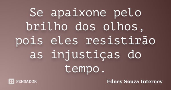 Se apaixone pelo brilho dos olhos, pois eles resistirão as injustiças do tempo.... Frase de Edney Souza Interney.