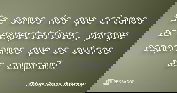 Se somos nós que criamos as expectativas, porque esperamos que os outros as cumpram?... Frase de Edney Souza Interney.