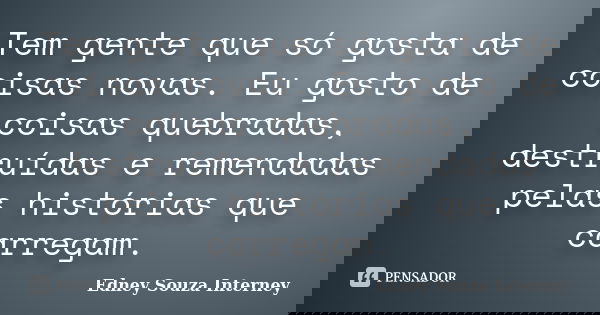 Tem gente que só gosta de coisas novas. Eu gosto de coisas quebradas, destruídas e remendadas pelas histórias que carregam.... Frase de Edney Souza Interney.