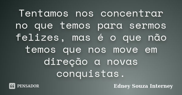 Tentamos nos concentrar no que temos para sermos felizes, mas é o que não temos que nos move em direção a novas conquistas.... Frase de Edney Souza Interney.