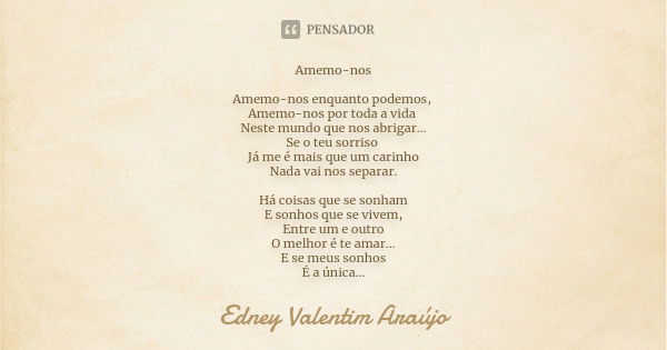 Amemo-nos Amemo-nos enquanto podemos, Amemo-nos por toda a vida Neste mundo que nos abrigar... Se o teu sorriso Já me é mais que um carinho Nada vai nos separar... Frase de Edney Valentim Araújo.