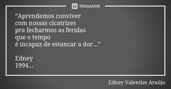 “Aprendemos conviver com nossas cicatrizes pra fecharmos as feridas que o tempo é incapaz de estancar a dor...” Edney 1994...... Frase de Edney Valentim Araújo.