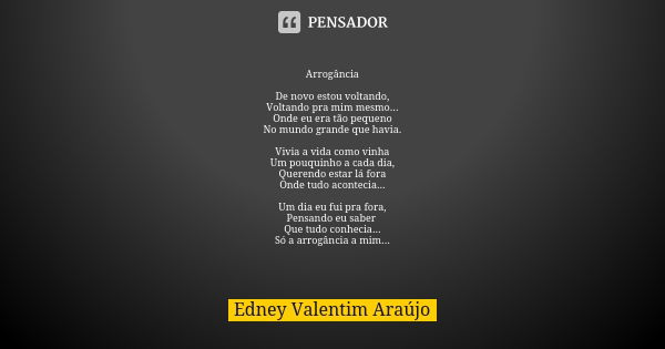 Arrogância De novo estou voltando,
Voltando pra mim mesmo...
Onde eu era tão pequeno
No mundo grande que havia. Vivia a vida como vinha
Um pouquinho a cada dia,... Frase de Edney Valentim Araújo.