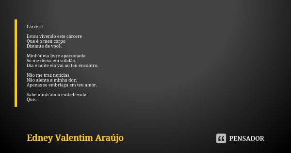 Cárcere Estou vivendo este cárcere Que é o meu corpo Distante de você. Minh’alma livre apaixonada Só me deixa em solidão, Dia e noite ela vai ao teu encontro. N... Frase de Edney Valentim Araújo.