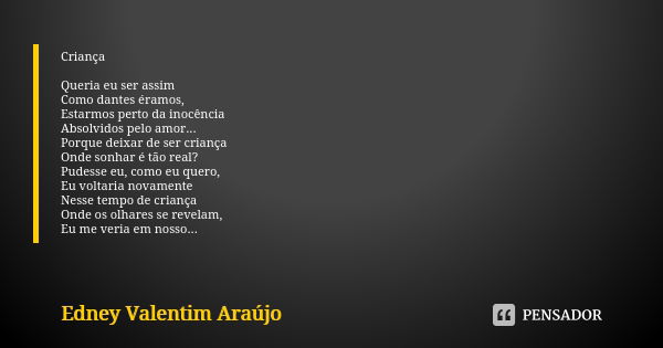 Criança Queria eu ser assim Como dantes éramos, Estarmos perto da inocência Absolvidos pelo amor... Porque deixar de ser criança Onde sonhar é tão real? Pudesse... Frase de Edney Valentim Araújo.